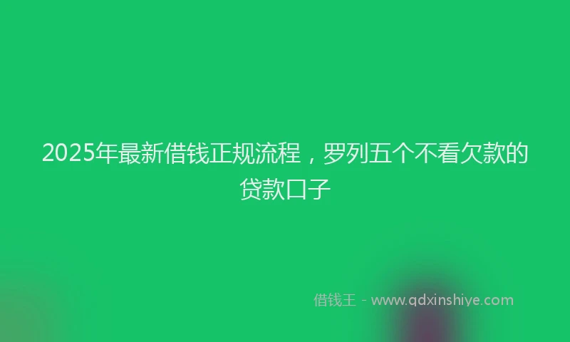 2025年最新借钱正规流程，罗列五个不看欠款的贷款口子
