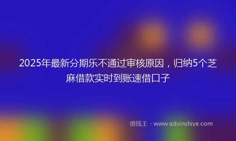 2025年最新分期乐不通过审核原因，归纳5个芝麻借款实时到账速借口子
