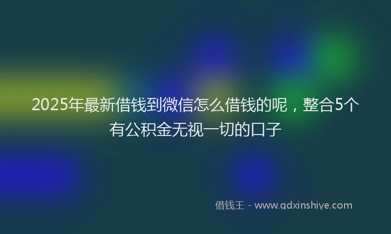 2025年最新借钱到微信怎么借钱的呢，整合5个有公积金无视一切的口子