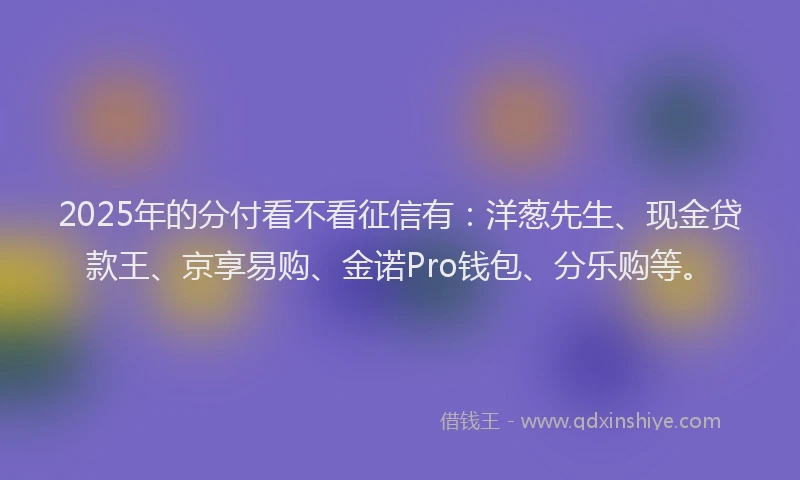2025年的分付看不看征信有：洋葱先生、现金贷款王、京享易购、金诺Pro钱包、分乐购等。
