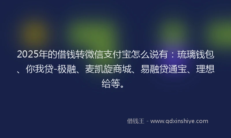 2025年的借钱转微信支付宝怎么说有：琉璃钱包、你我贷-极融、麦凯旋商城、易融贷通宝、理想给等。