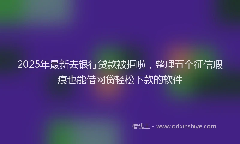 2025年最新去银行贷款被拒啦，整理五个征信瑕疵也能借网贷轻松下款的软件