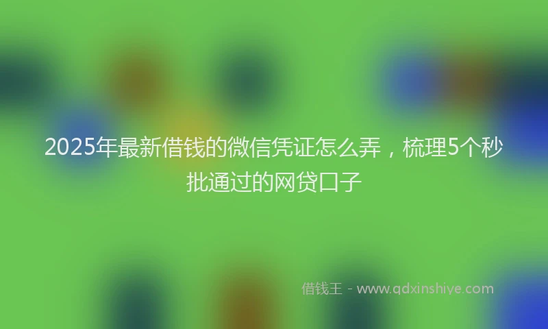 2025年最新借钱的微信凭证怎么弄，梳理5个秒批通过的网贷口子