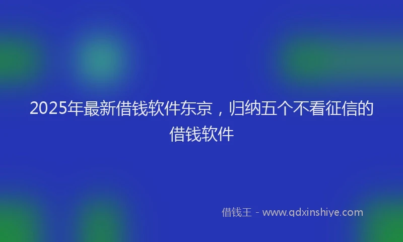 2025年最新借钱软件东京，归纳五个不看征信的借钱软件