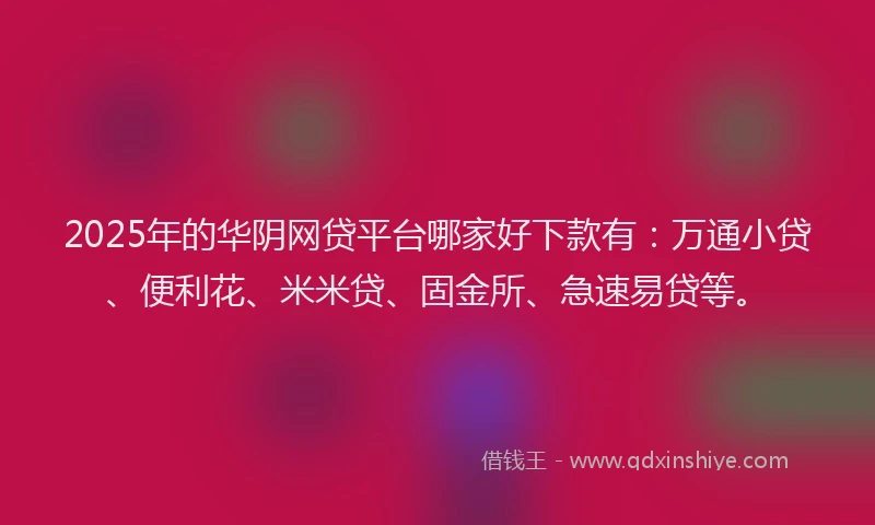 2025年的华阴网贷平台哪家好下款有：万通小贷、便利花、米米贷、固金所、急速易贷等。