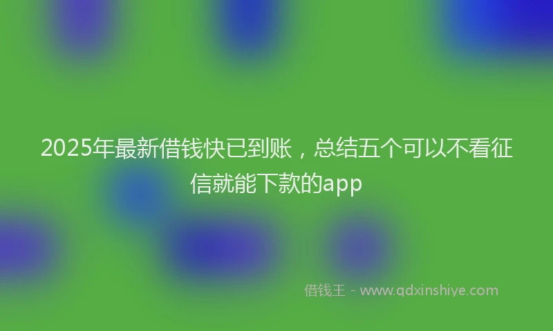 2025年最新借钱快已到账，总结五个可以不看征信就能下款的app