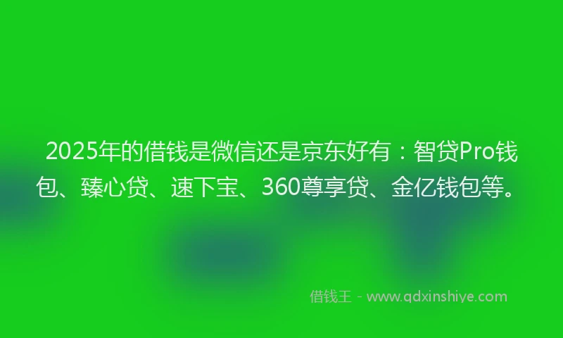 2025年的借钱是微信还是京东好有：智贷Pro钱包、臻心贷、速下宝、360尊享贷、金亿钱包等。