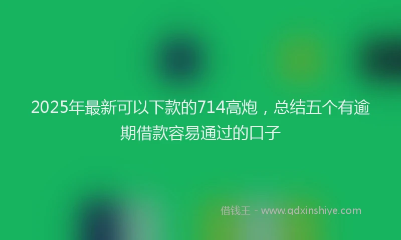 2025年最新可以下款的714高炮，总结五个有逾期借款容易通过的口子
