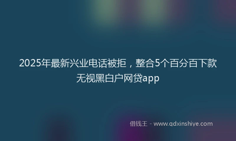 2025年最新兴业电话被拒，整合5个百分百下款无视黑白户网贷app