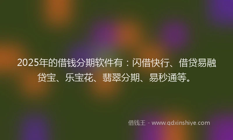 2025年的借钱分期软件有：闪借快行、借贷易融贷宝、乐宝花、翡翠分期、易秒通等。