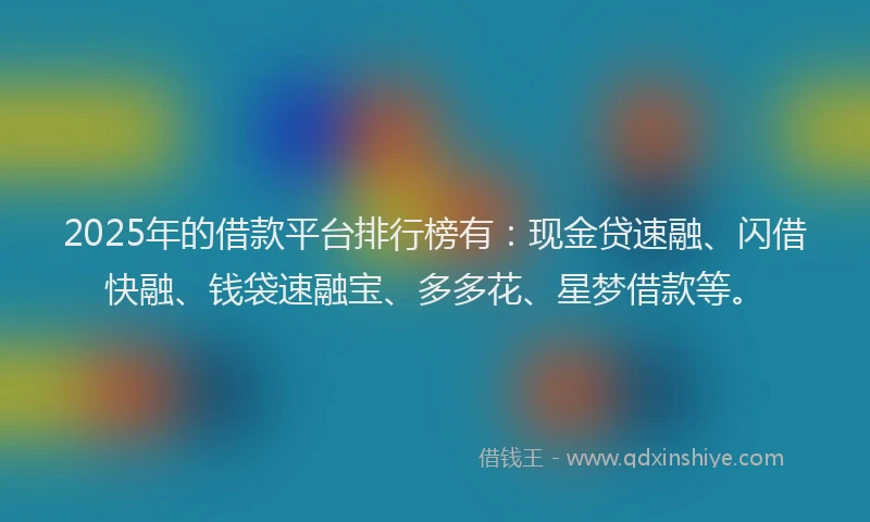 2025年的借款平台排行榜有：现金贷速融、闪借快融、钱袋速融宝、多多花、星梦借款等。
