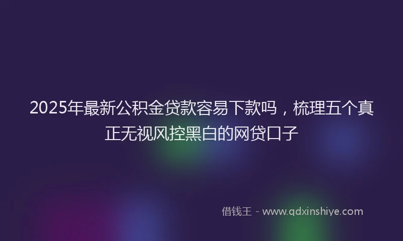 2025年最新公积金贷款容易下款吗，梳理五个真正无视风控黑白的网贷口子