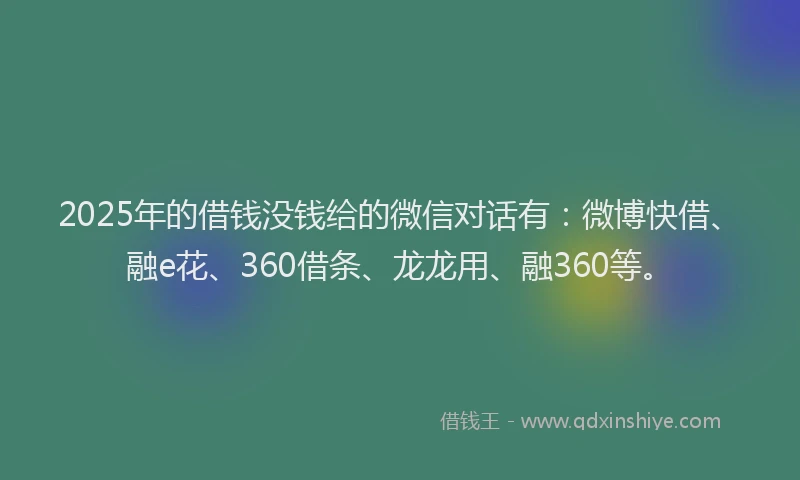 2025年的借钱没钱给的微信对话有：微博快借、融e花、360借条、龙龙用、融360等。