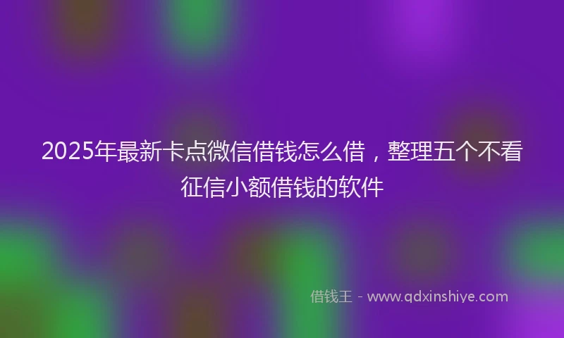 2025年最新卡点微信借钱怎么借，整理五个不看征信小额借钱的软件