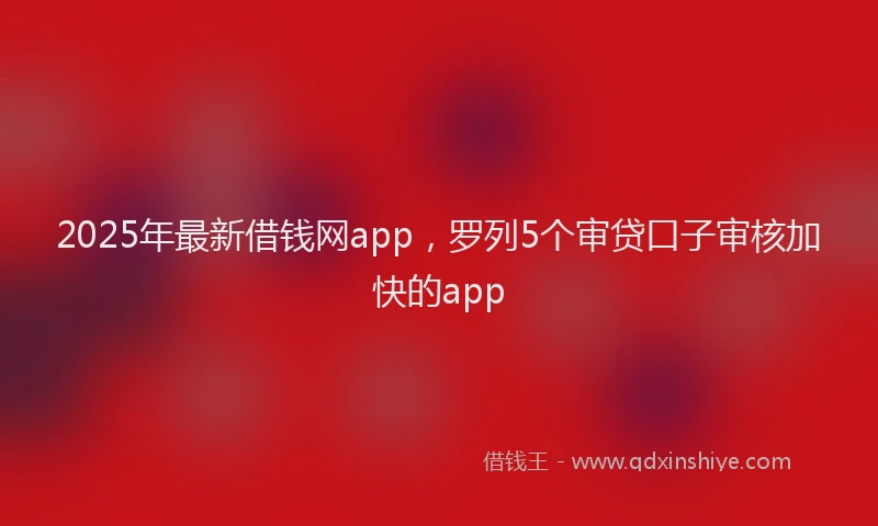 2025年最新借钱网app，罗列5个审贷口子审核加快的app