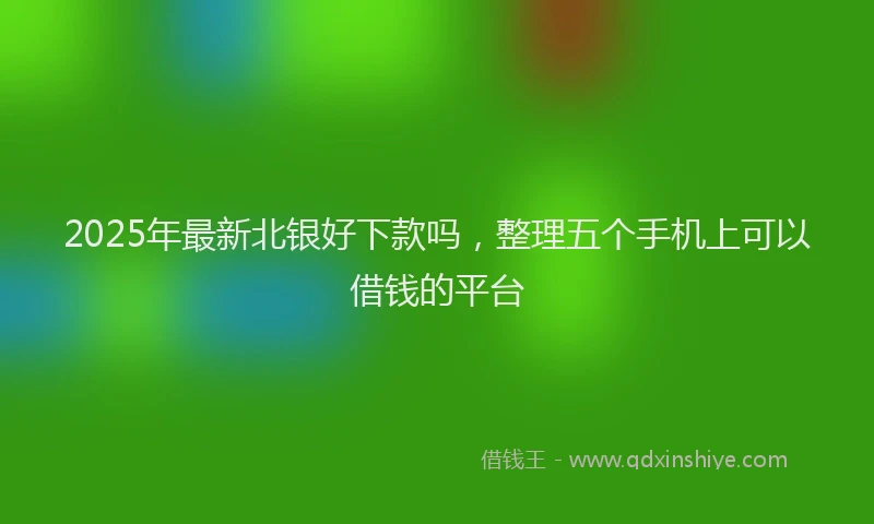2025年最新北银好下款吗，整理五个手机上可以借钱的平台