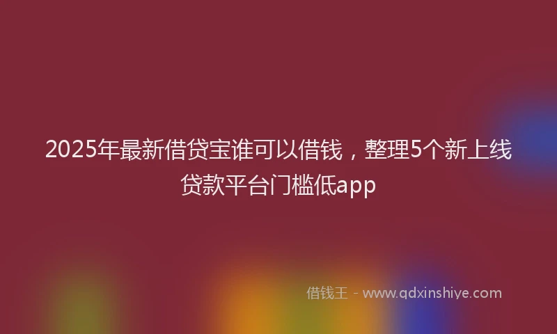2025年最新借贷宝谁可以借钱，整理5个新上线贷款平台门槛低app