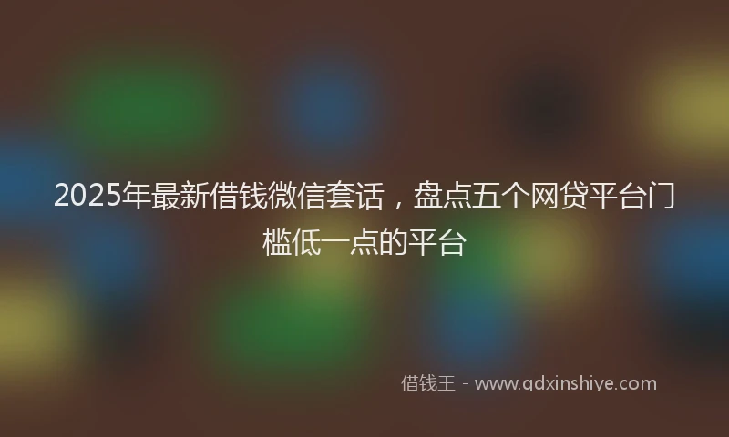2025年最新借钱微信套话，盘点五个网贷平台门槛低一点的平台