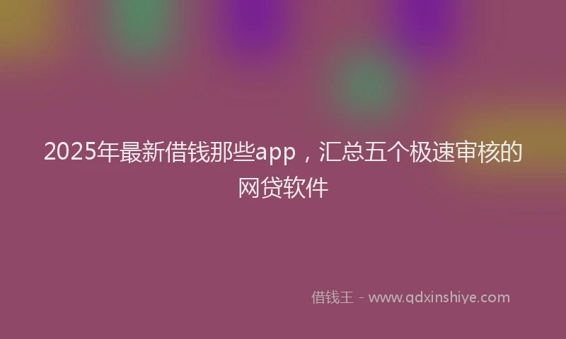 2025年最新借钱那些app，汇总五个极速审核的网贷软件