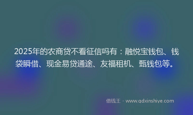2025年的农商贷不看征信吗有：融悦宝钱包、钱袋瞬借、现金易贷通途、友福租机、甄钱包等。