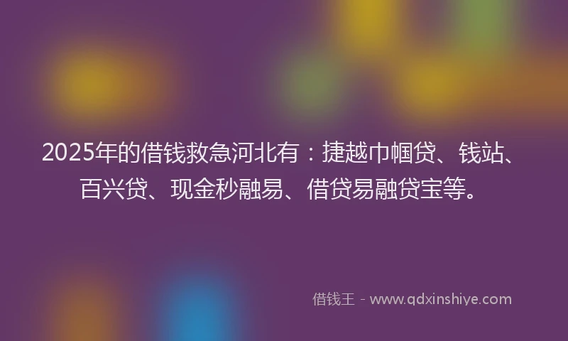 2025年的借钱救急河北有：捷越巾帼贷、钱站、百兴贷、现金秒融易、借贷易融贷宝等。