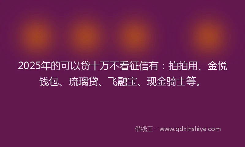 2025年的可以贷十万不看征信有：拍拍用、金悦钱包、琉璃贷、飞融宝、现金骑士等。