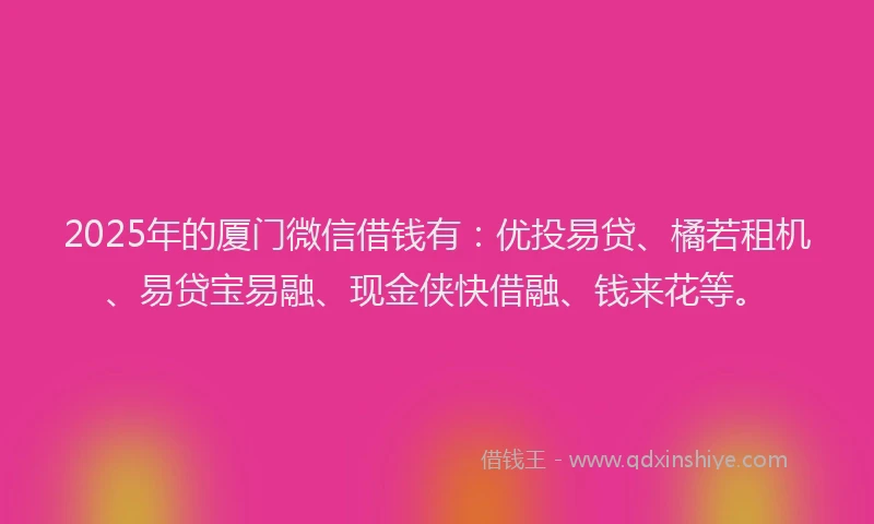2025年的厦门微信借钱有：优投易贷、橘若租机、易贷宝易融、现金侠快借融、钱来花等。