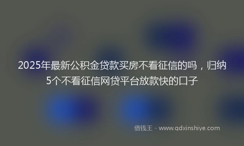2025年最新公积金贷款买房不看征信的吗，归纳5个不看征信网贷平台放款快的口子