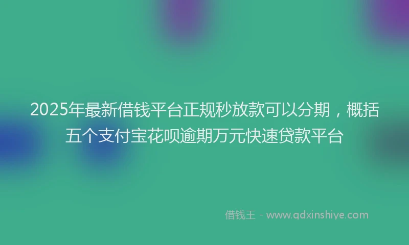 2025年最新借钱平台正规秒放款可以分期，概括五个支付宝花呗逾期万元快速贷款平台