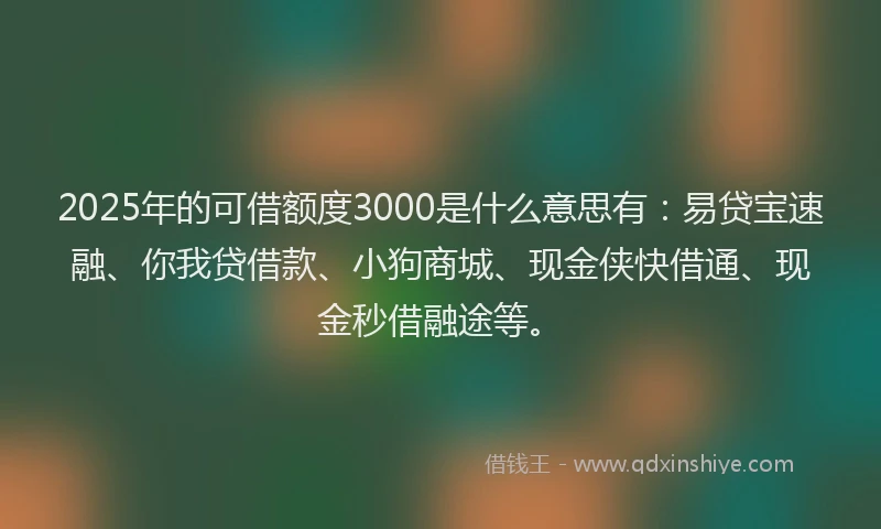 2025年的可借额度3000是什么意思有：易贷宝速融、你我贷借款、小狗商城、现金侠快借通、现金秒借融途等。