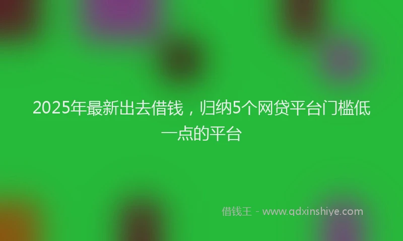2025年最新出去借钱，归纳5个网贷平台门槛低一点的平台