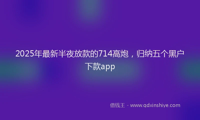 2025年最新半夜放款的714高炮，归纳五个黑户下款app