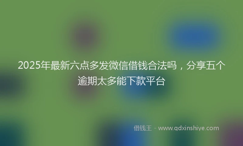 2025年最新六点多发微信借钱合法吗，分享五个逾期太多能下款平台