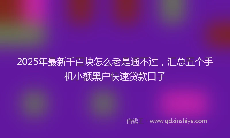 2025年最新千百块怎么老是通不过，汇总五个手机小额黑户快速贷款口子