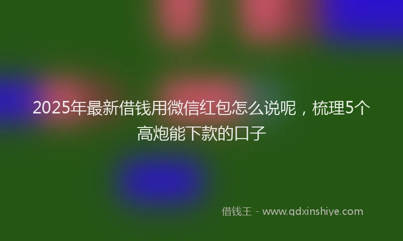 2025年最新借钱用微信红包怎么说呢，梳理5个高炮能下款的口子