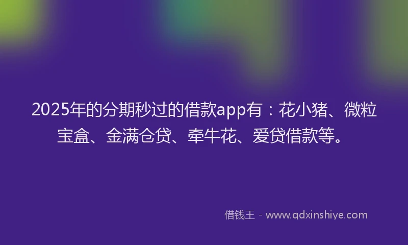 2025年的分期秒过的借款app有：花小猪、微粒宝盒、金满仓贷、牵牛花、爱贷借款等。