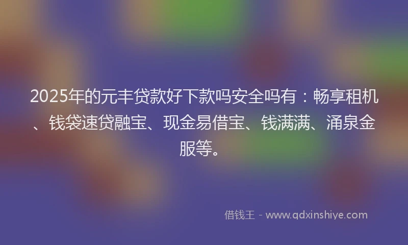 2025年的元丰贷款好下款吗安全吗有:畅享租机、钱袋速贷融宝、现金易借宝、钱满满、涌泉金服等。