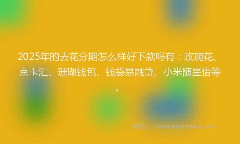 2025年的去花分期怎么样好下款吗有：玫瑰花、京卡汇、珊瑚钱包、钱袋易融贷、小米随星借等。