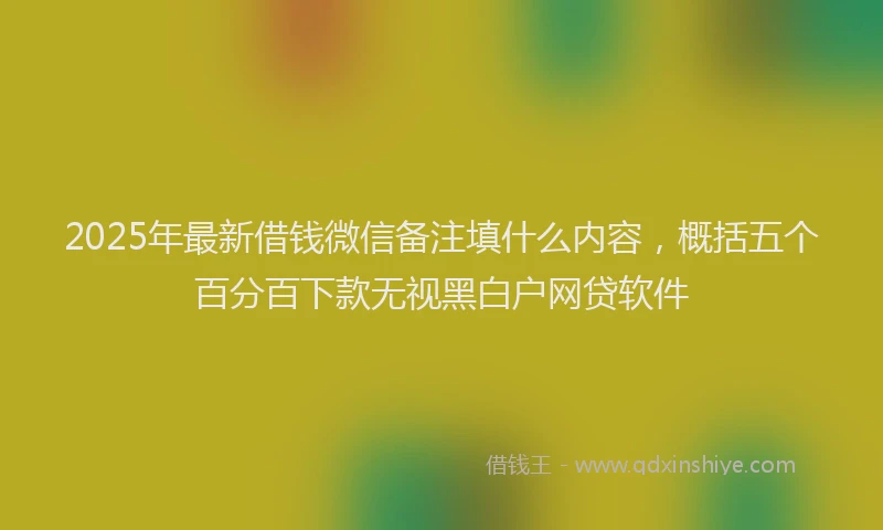 2025年最新借钱微信备注填什么内容，概括五个百分百下款无视黑白户网贷软件