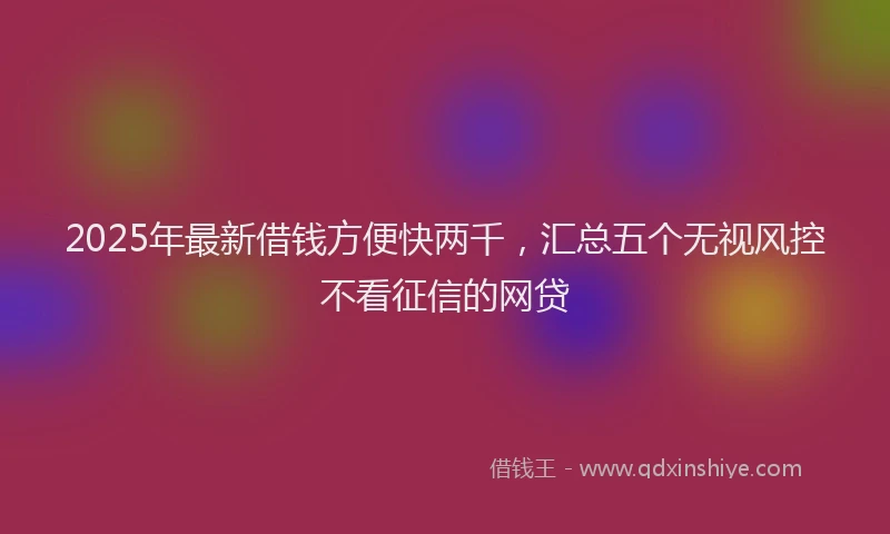 2025年最新借钱方便快两千，汇总五个无视风控不看征信的网贷