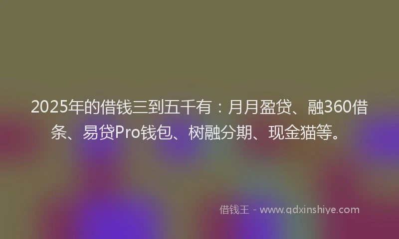 2025年的借钱三到五千有：月月盈贷、融360借条、易贷Pro钱包、树融分期、现金猫等。