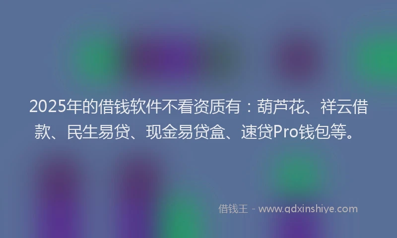 2025年的借钱软件不看资质有：葫芦花、祥云借款、民生易贷、现金易贷盒、速贷Pro钱包等。