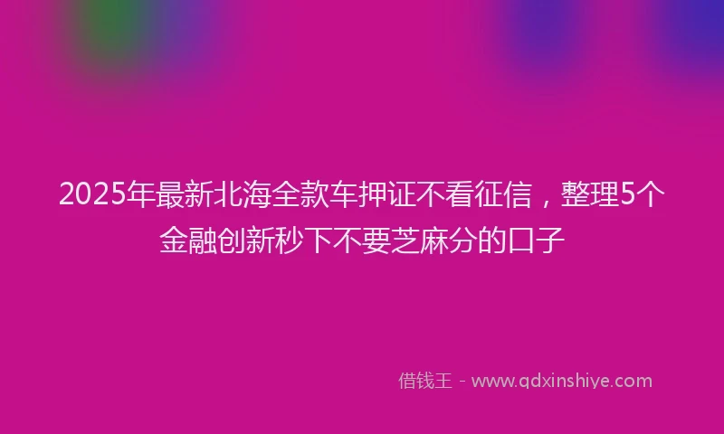 2025年最新北海全款车押证不看征信，整理5个金融创新秒下不要芝麻分的口子