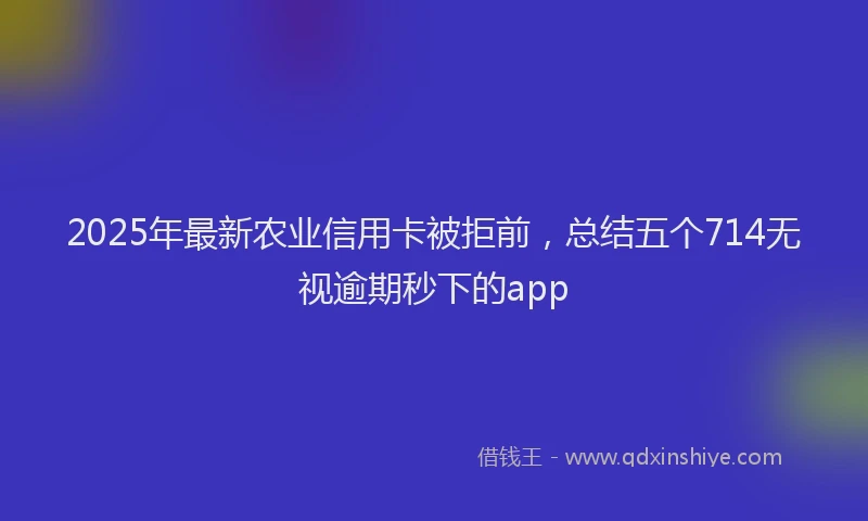 2025年最新农业信用卡被拒前，总结五个714无视逾期秒下的app