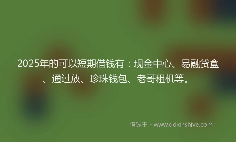 2025年的可以短期借钱有：现金中心、易融贷盒、通过放、珍珠钱包、老哥租机等。
