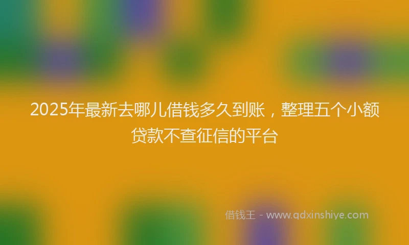 2025年最新去哪儿借钱多久到账，整理五个小额贷款不查征信的平台