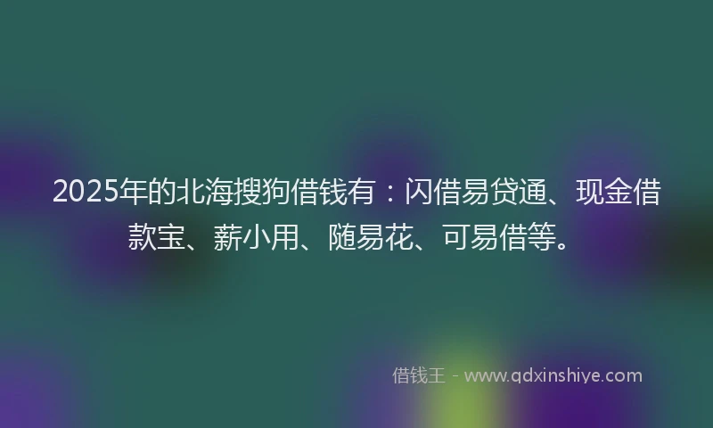 2025年的北海搜狗借钱有：闪借易贷通、现金借款宝、薪小用、随易花、可易借等。