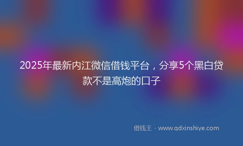 2025年最新内江微信借钱平台，分享5个黑白贷款不是高炮的口子