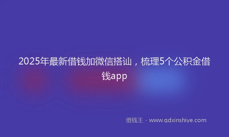 2025年最新借钱加微信搭讪，梳理5个公积金借钱app