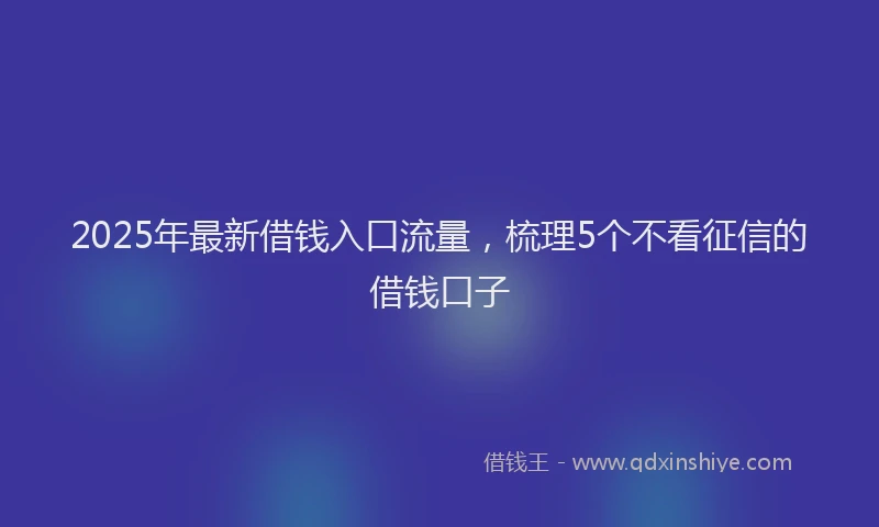 2025年最新借钱入口流量，梳理5个不看征信的借钱口子